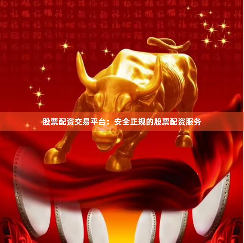 股票配资交易平台：安全正规的股票配资服务