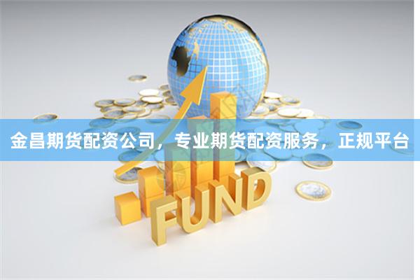 金昌期货配资公司，专业期货配资服务，正规平台
