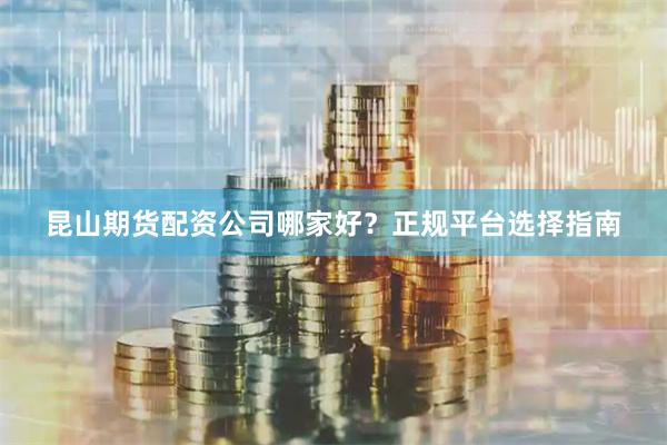 昆山期货配资公司哪家好？正规平台选择指南