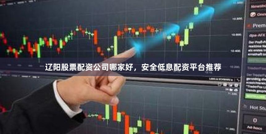 辽阳股票配资公司哪家好，安全低息配资平台推荐