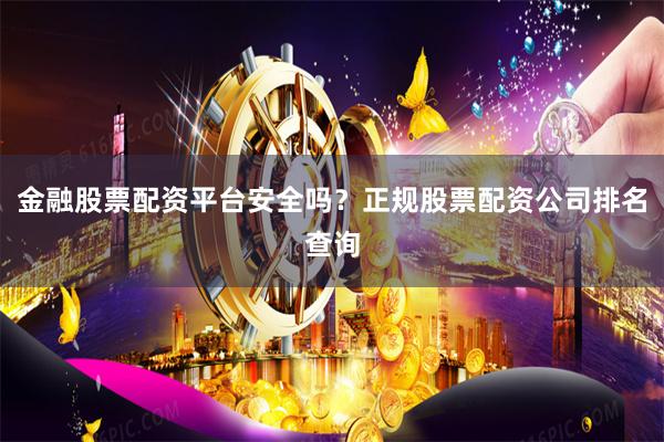 金融股票配资平台安全吗？正规股票配资公司排名查询