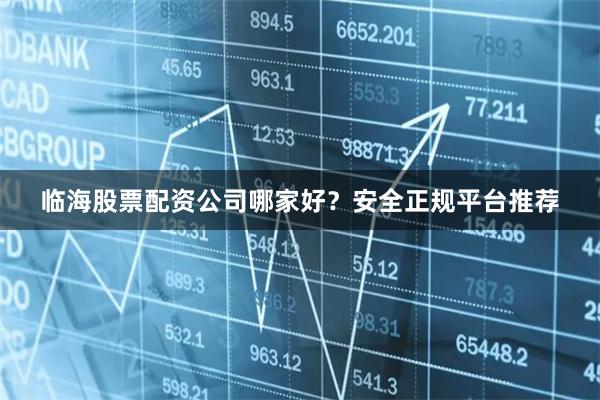 临海股票配资公司哪家好？安全正规平台推荐