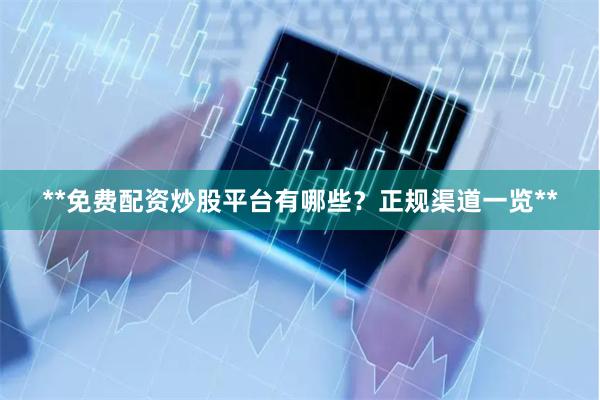 **免费配资炒股平台有哪些？正规渠道一览**