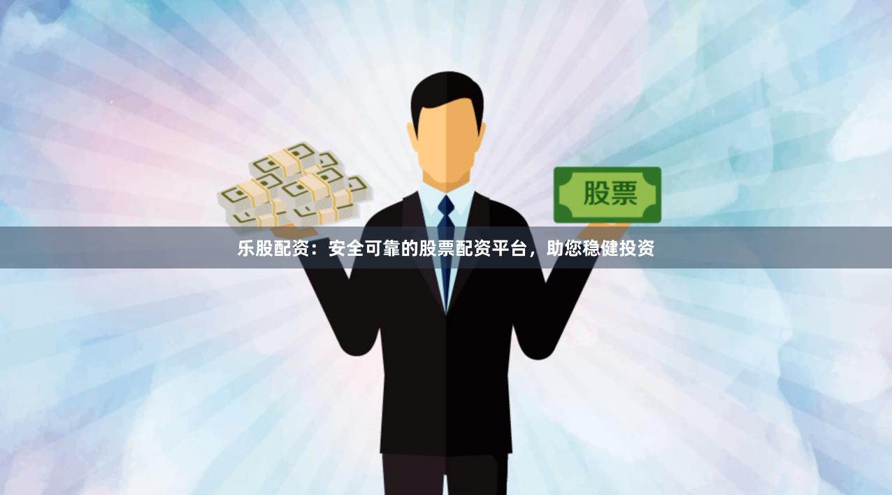 乐股配资：安全可靠的股票配资平台，助您稳健投资
