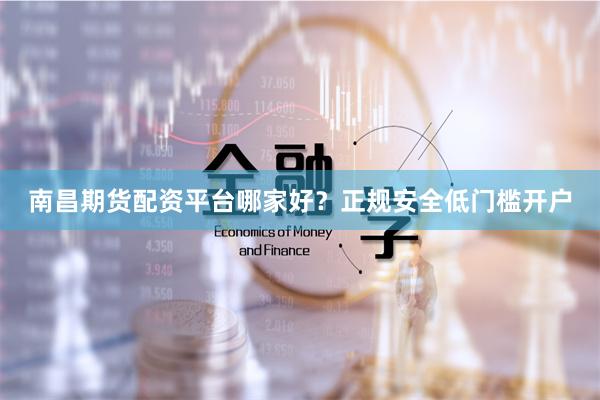 南昌期货配资平台哪家好？正规安全低门槛开户
