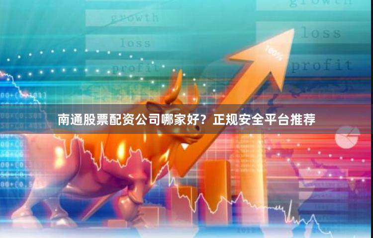 南通股票配资公司哪家好？正规安全平台推荐
