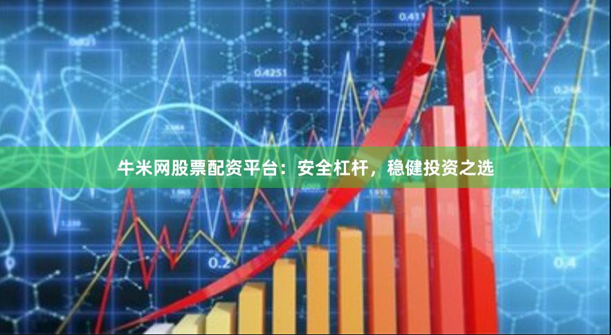 牛米网股票配资平台：安全杠杆，稳健投资之选