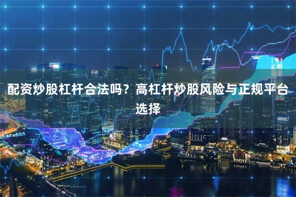 配资炒股杠杆合法吗？高杠杆炒股风险与正规平台选择
