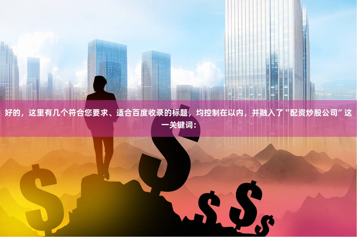 好的，这里有几个符合您要求、适合百度收录的标题，均控制在以内，并融入了“配资炒股公司”这一关键词：
