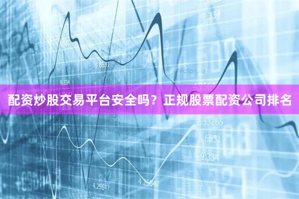 配资炒股交易平台安全吗？正规股票配资公司排名