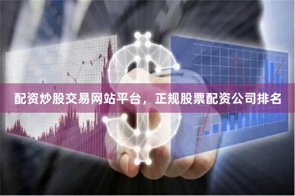 配资炒股交易网站平台，正规股票配资公司排名