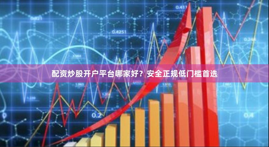 配资炒股开户平台哪家好？安全正规低门槛首选