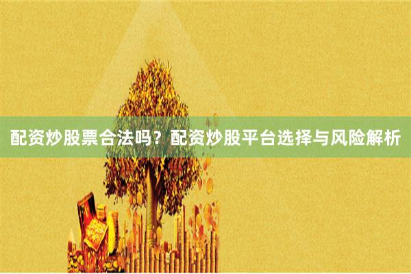配资炒股票合法吗？配资炒股平台选择与风险解析