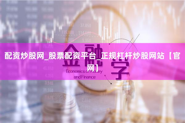 配资炒股网_股票配资平台_正规杠杆炒股网站【官网】