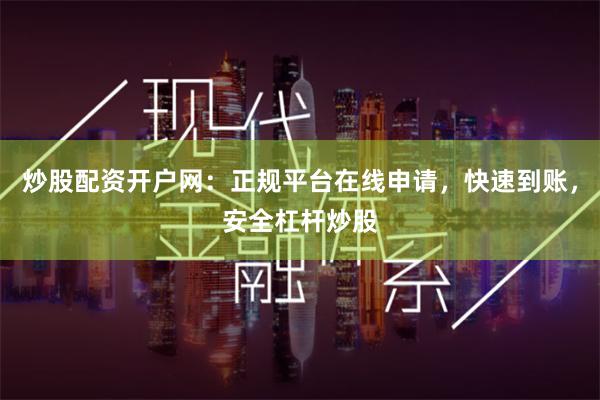 炒股配资开户网：正规平台在线申请，快速到账，安全杠杆炒股