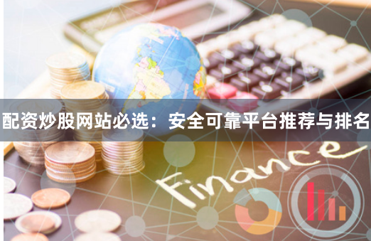 配资炒股网站必选：安全可靠平台推荐与排名
