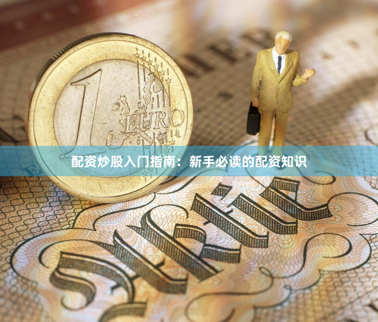 配资炒股入门指南：新手必读的配资知识