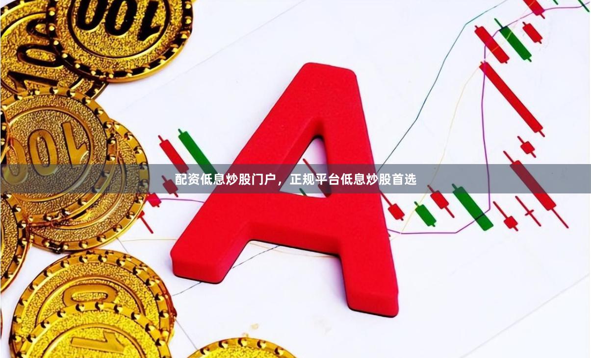 配资低息炒股门户，正规平台低息炒股首选