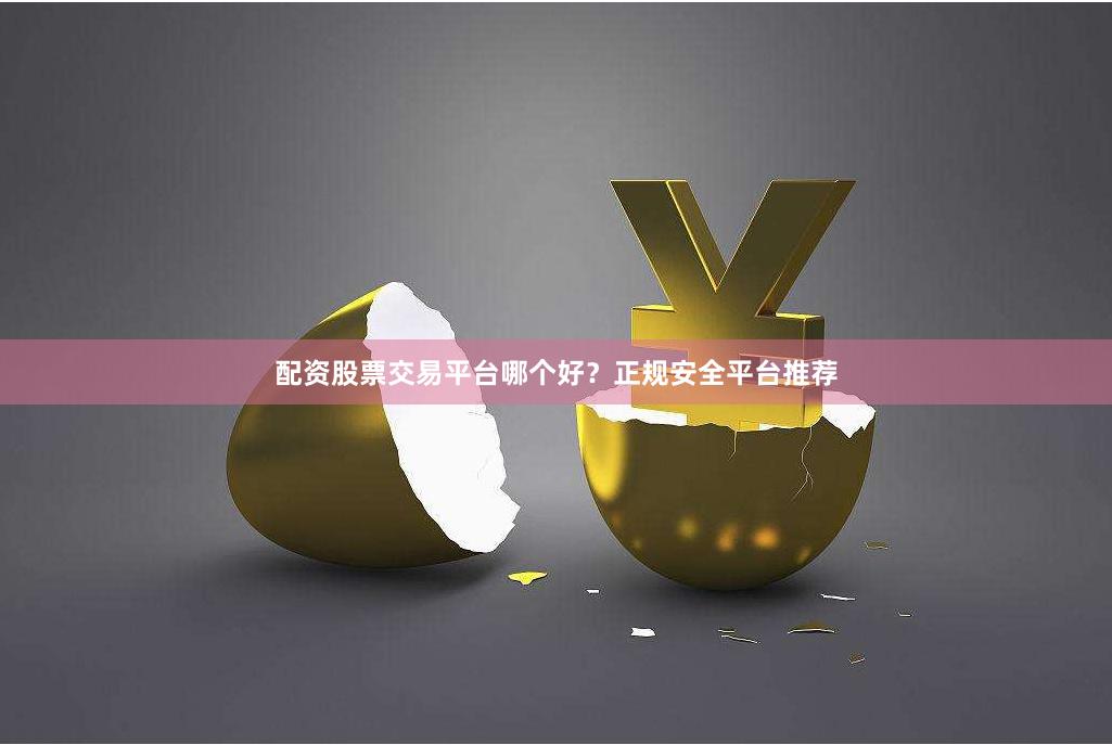 配资股票交易平台哪个好？正规安全平台推荐