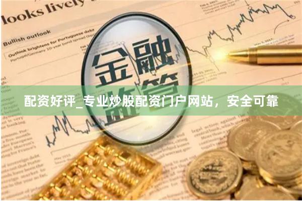 配资好评_专业炒股配资门户网站，安全可靠