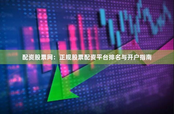 配资股票网：正规股票配资平台排名与开户指南