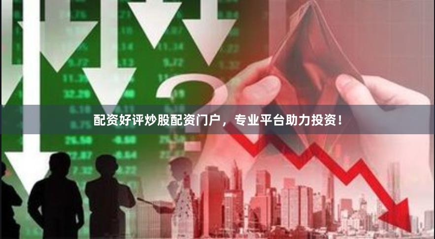 配资好评炒股配资门户，专业平台助力投资！