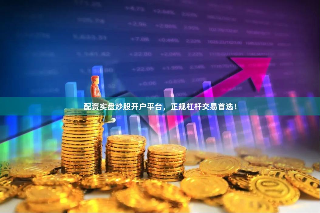 配资实盘炒股开户平台，正规杠杆交易首选！
