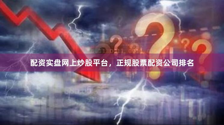 配资实盘网上炒股平台，正规股票配资公司排名