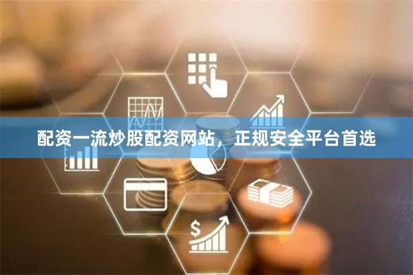 配资一流炒股配资网站，正规安全平台首选