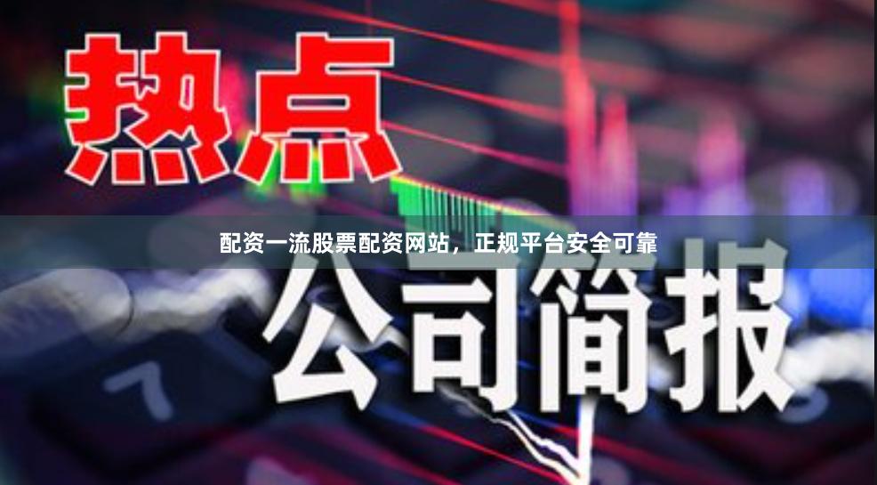 配资一流股票配资网站，正规平台安全可靠