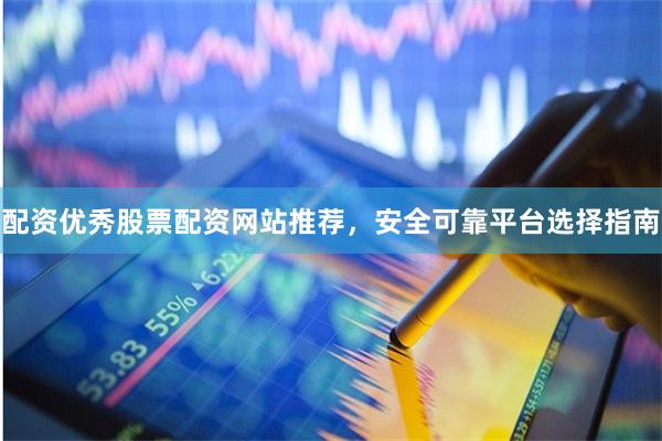 配资优秀股票配资网站推荐，安全可靠平台选择指南