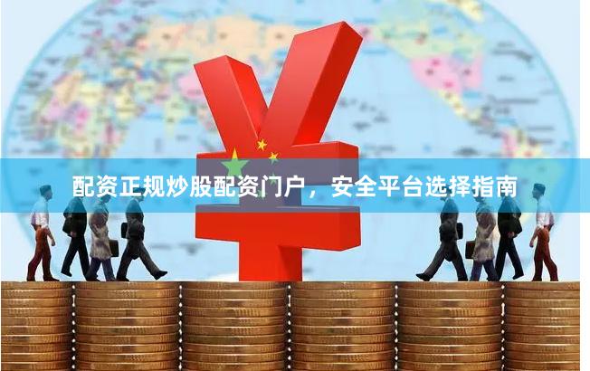 配资正规炒股配资门户，安全平台选择指南