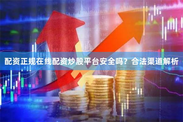 配资正规在线配资炒股平台安全吗？合法渠道解析