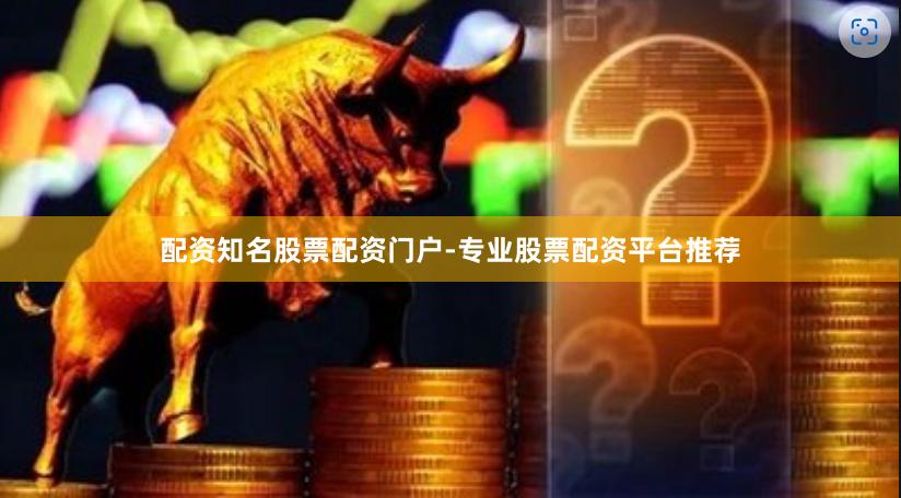 配资知名股票配资门户-专业股票配资平台推荐