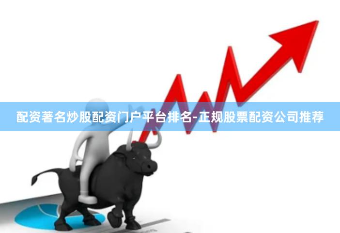 配资著名炒股配资门户平台排名-正规股票配资公司推荐