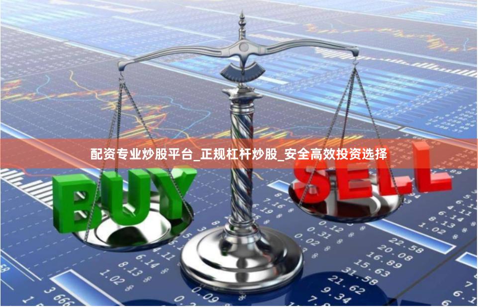 配资专业炒股平台_正规杠杆炒股_安全高效投资选择
