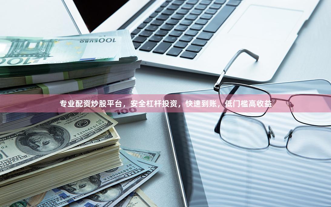 专业配资炒股平台，安全杠杆投资，快速到账，低门槛高收益