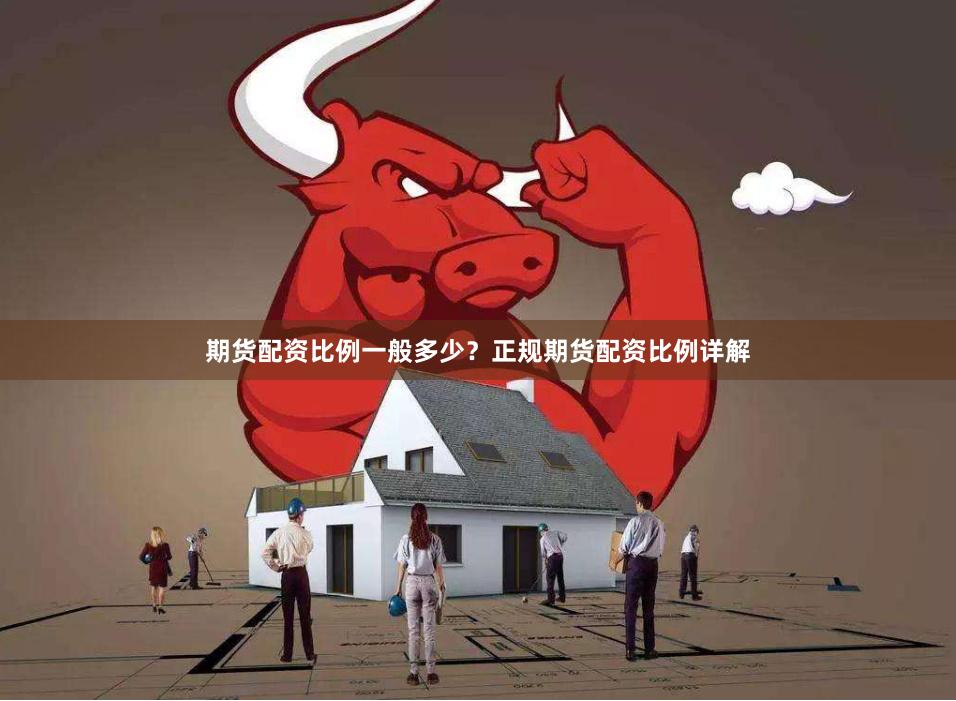 期货配资比例一般多少？正规期货配资比例详解