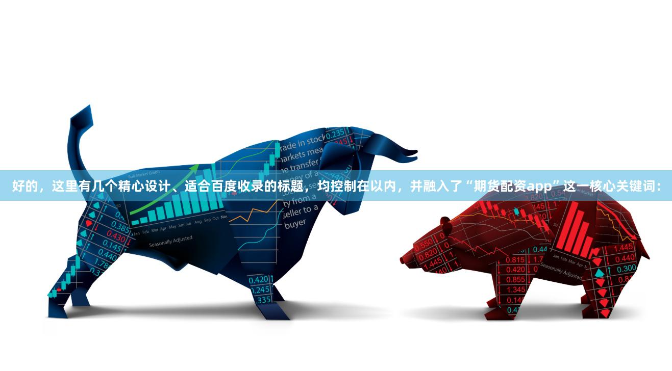 好的，这里有几个精心设计、适合百度收录的标题，均控制在以内，并融入了“期货配资app”这一核心关键词：