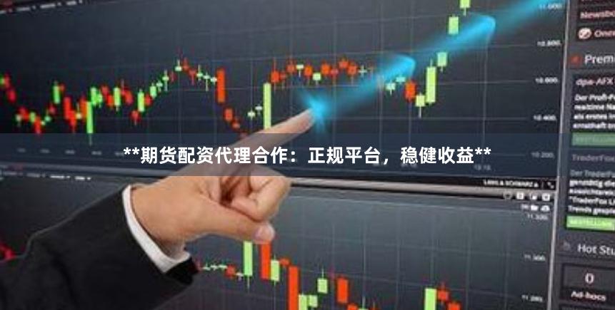 **期货配资代理合作：正规平台，稳健收益**