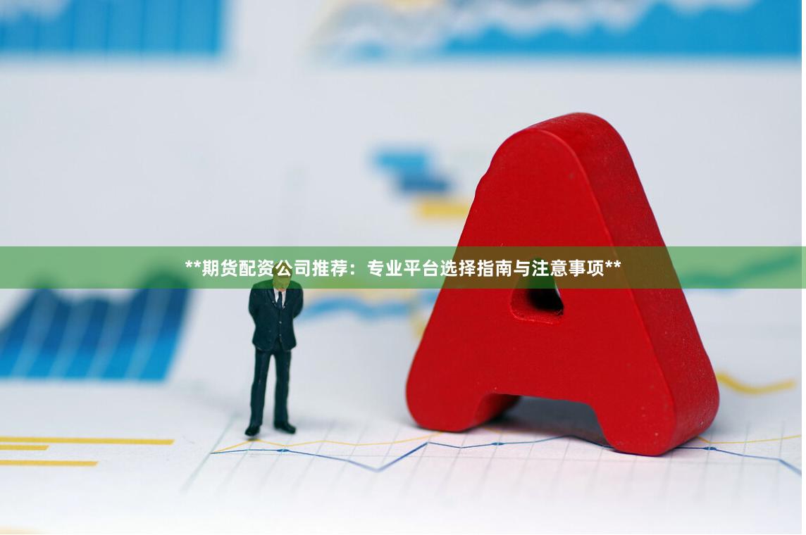 **期货配资公司推荐：专业平台选择指南与注意事项**