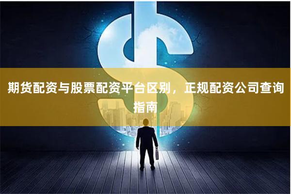 期货配资与股票配资平台区别，正规配资公司查询指南