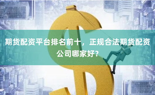 期货配资平台排名前十，正规合法期货配资公司哪家好？