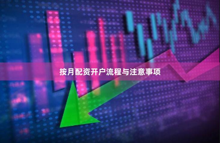 按月配资开户流程与注意事项